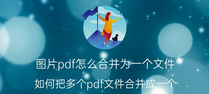 图片pdf怎么合并为一个文件 如何把多个pdf文件合并成一个？